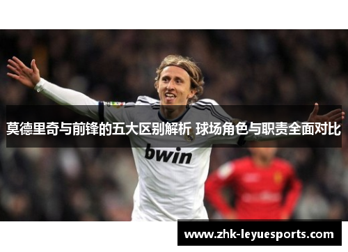 莫德里奇与前锋的五大区别解析 球场角色与职责全面对比