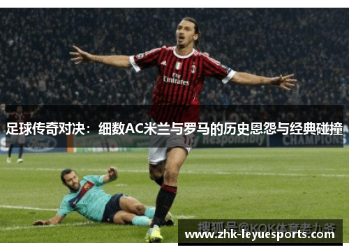 足球传奇对决：细数AC米兰与罗马的历史恩怨与经典碰撞