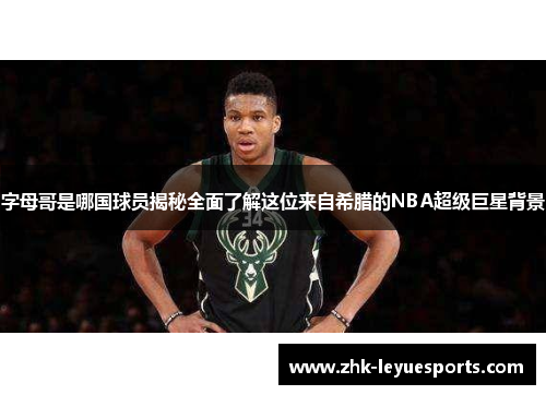 字母哥是哪国球员揭秘全面了解这位来自希腊的NBA超级巨星背景