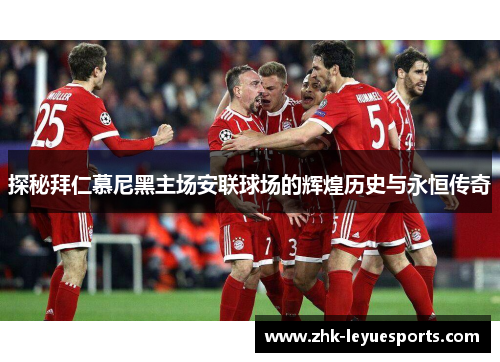 探秘拜仁慕尼黑主场安联球场的辉煌历史与永恒传奇