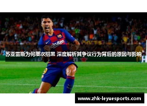 苏亚雷斯为何屡次招黑 深度解析其争议行为背后的原因与影响
