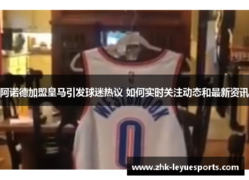 阿诺德加盟皇马引发球迷热议 如何实时关注动态和最新资讯