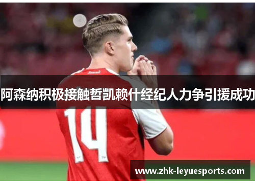 阿森纳积极接触哲凯赖什经纪人力争引援成功