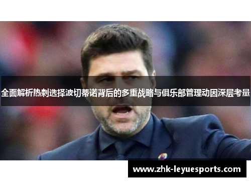 全面解析热刺选择波切蒂诺背后的多重战略与俱乐部管理动因深层考量 全面解析热刺选择波切蒂诺背后的多重战略与俱乐部管理动因深层考量