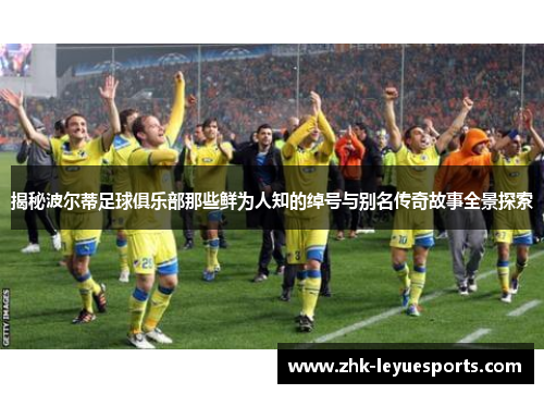 揭秘波尔蒂足球俱乐部那些鲜为人知的绰号与别名传奇故事全景探索 揭秘波尔蒂足球俱乐部那些鲜为人知的绰号与别名传奇故事全景探索