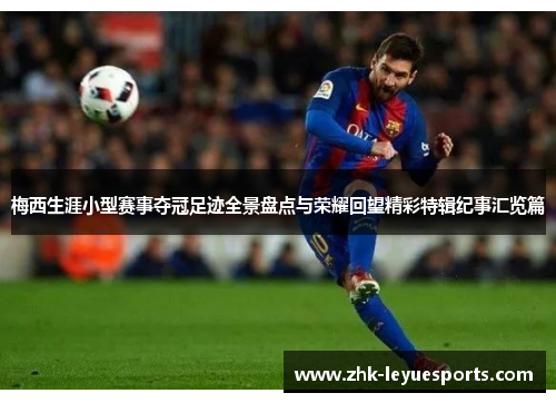 梅西生涯小型赛事夺冠足迹全景盘点与荣耀回望精彩特辑纪事汇览篇 梅西生涯小型赛事夺冠足迹全景盘点与荣耀回望精彩特辑纪事汇览篇