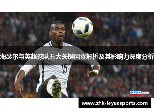 海瑟尔与英超球队五大关键因素解析及其影响力深度分析 海瑟尔与英超球队五大关键因素解析及其影响力深度分析