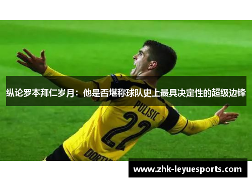 纵论罗本拜仁岁月:他是否堪称球队史上最具决定性的超级边锋 纵论罗本拜仁岁月:他是否堪称球队史上最具决定性的超级边锋