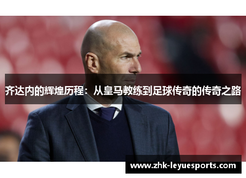 齐达内的辉煌历程：从皇马教练到足球传奇的传奇之路