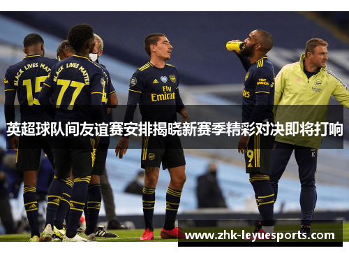 英超球队间友谊赛安排揭晓新赛季精彩对决即将打响
