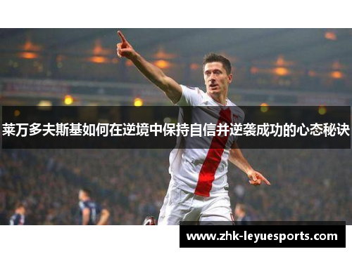 莱万多夫斯基如何在逆境中保持自信并逆袭成功的心态秘诀 莱万多夫斯基如何在逆境中保持自信并逆袭成功的心态秘诀