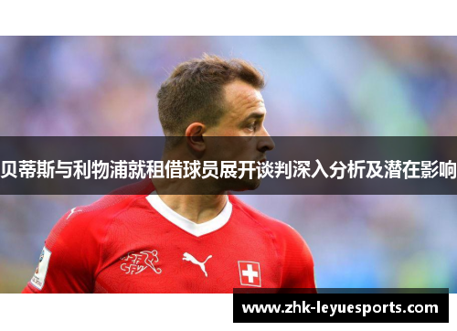 贝蒂斯与利物浦就租借球员展开谈判深入分析及潜在影响 贝蒂斯与利物浦就租借球员展开谈判深入分析及潜在影响
