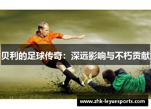 贝利的足球传奇：深远影响与不朽贡献