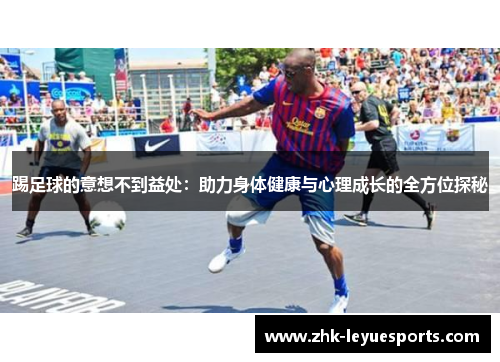 踢足球的意想不到益处:助力身体健康与心理成长的全方位探秘 踢足球的意想不到益处:助力身体健康与心理成长的全方位探秘