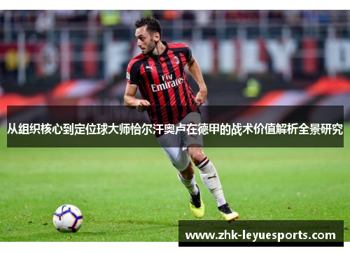 从组织核心到定位球大师恰尔汗奥卢在德甲的战术价值解析全景研究