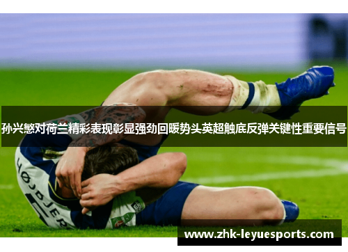 孙兴慜对荷兰精彩表现彰显强劲回暖势头英超触底反弹关键性重要信号