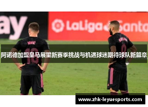 阿诺德加盟皇马展望新赛季挑战与机遇球迷期待球队新篇章
