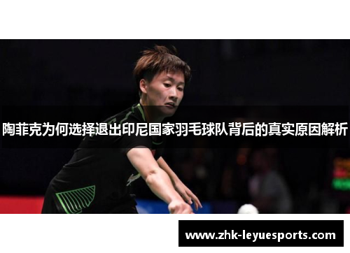 陶菲克为何选择退出印尼国家羽毛球队背后的真实原因解析 陶菲克为何选择退出印尼国家羽毛球队背后的真实原因解析