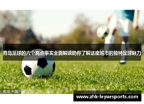 青岛足球的六个亮点事实全面解读助你了解这座城市的独特足球魅力 青岛足球的六个亮点事实全面解读助你了解这座城市的独特足球魅力