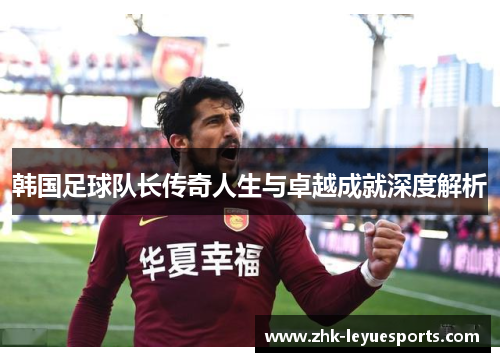 韩国足球队长传奇人生与卓越成就深度解析 韩国足球队长传奇人生与卓越成就深度解析