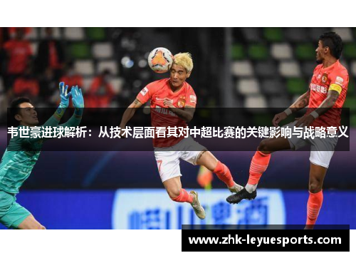 韦世豪进球解析:从技术层面看其对中超比赛的关键影响与战略意义 韦世豪进球解析:从技术层面看其对中超比赛的关键影响与战略意义