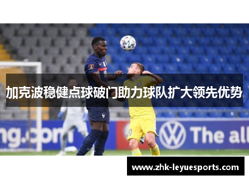 加克波稳健点球破门助力球队扩大领先优势 加克波稳健点球破门助力球队扩大领先优势