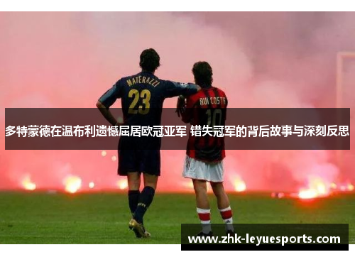 多特蒙德在温布利遗憾屈居欧冠亚军 错失冠军的背后故事与深刻反思 多特蒙德在温布利遗憾屈居欧冠亚军 错失冠军的背后故事与深刻反思