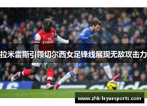 拉米雷斯引领切尔西女足锋线展现无敌攻击力 拉米雷斯引领切尔西女足锋线展现无敌攻击力