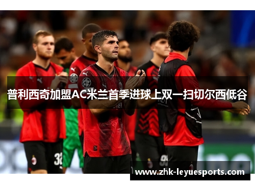 普利西奇加盟AC米兰首季进球上双一扫切尔西低谷 普利西奇加盟AC米兰首季进球上双一扫切尔西低谷
