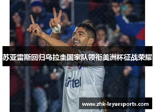 苏亚雷斯回归乌拉圭国家队领衔美洲杯征战荣耀