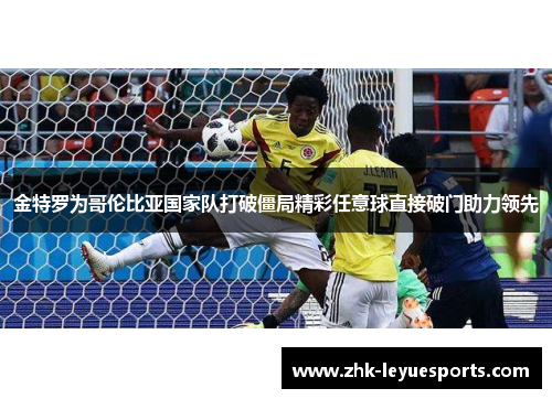 金特罗为哥伦比亚国家队打破僵局精彩任意球直接破门助力领先