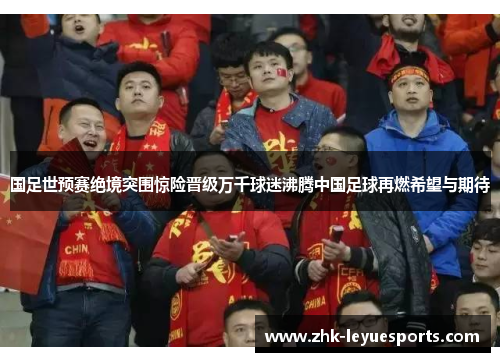 国足世预赛绝境突围惊险晋级万千球迷沸腾中国足球再燃希望与期待