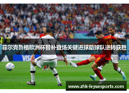 菲尔克鲁格欧洲杯替补登场关键进球助球队逆转获胜