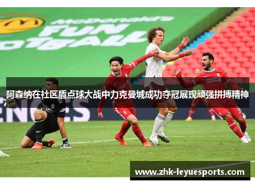 阿森纳在社区盾点球大战中力克曼城成功夺冠展现顽强拼搏精神