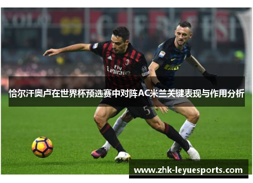 恰尔汗奥卢在世界杯预选赛中对阵AC米兰关键表现与作用分析 恰尔汗奥卢在世界杯预选赛中对阵AC米兰关键表现与作用分析